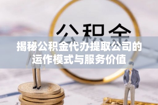 旌德揭秘公积金代办提取公司的运作模式与服务价值