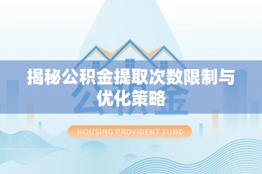 旌德揭秘公积金提取次数限制与优化策略