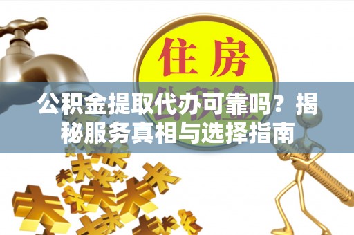 旌德公积金提取代办可靠吗？揭秘服务真相与选择指南
