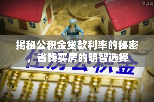 旌德揭秘公积金贷款利率的秘密，省钱买房的明智选择