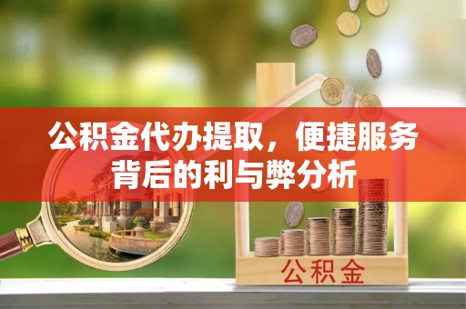 旌德公积金代办提取，便捷服务背后的利与弊分析
