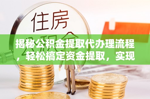 旌德揭秘公积金提取代办理流程，轻松搞定资金提取，实现财务自由