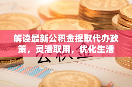旌德解读最新公积金提取代办政策，灵活取用，优化生活