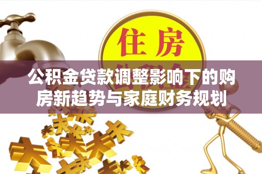 旌德公积金贷款调整影响下的购房新趋势与家庭财务规划