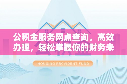 旌德公积金服务网点查询，高效办理，轻松掌握你的财务未来