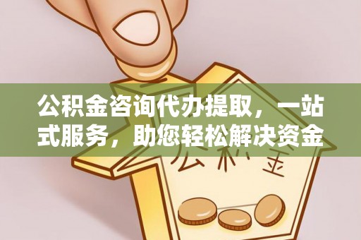 旌德公积金咨询代办提取，一站式服务，助您轻松解决资金难题