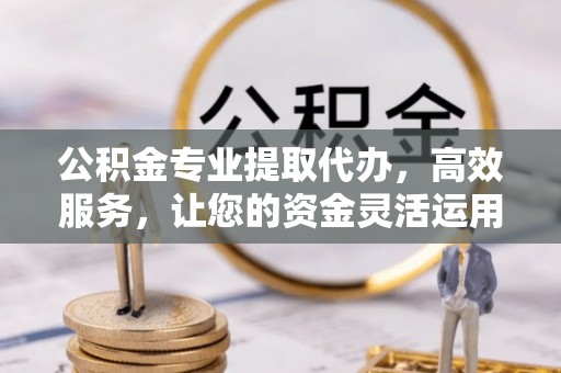 旌德公积金专业提取代办，高效服务，让您的资金灵活运用