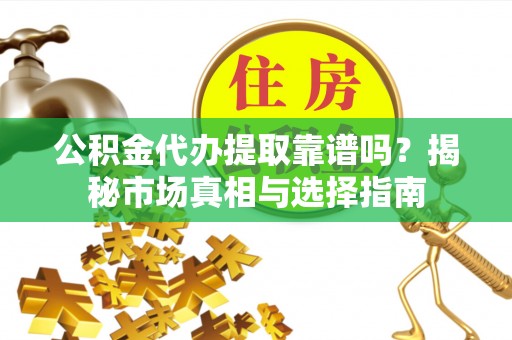 旌德公积金代办提取靠谱吗？揭秘市场真相与选择指南