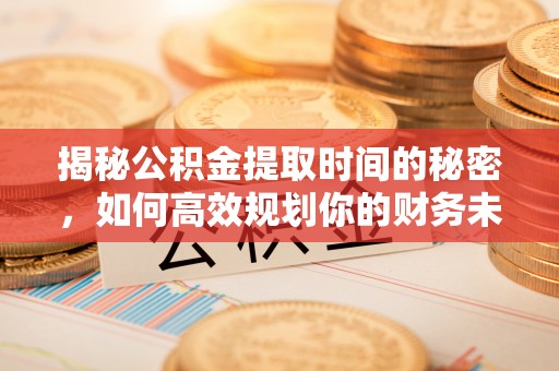 旌德揭秘公积金提取时间的秘密，如何高效规划你的财务未来
