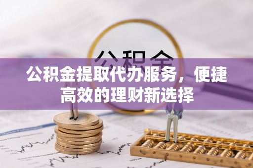 旌德公积金提取代办服务，便捷高效的理财新选择