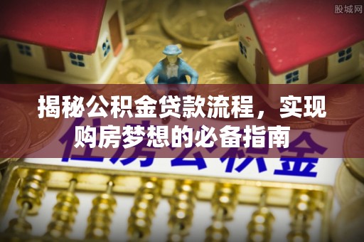 旌德揭秘公积金贷款流程，实现购房梦想的必备指南