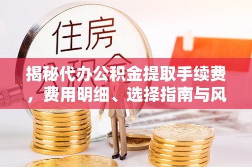 旌德揭秘代办公积金提取手续费，费用明细、选择指南与风险防范