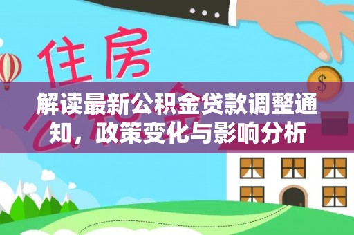 旌德解读最新公积金贷款调整通知，政策变化与影响分析