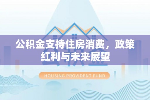 旌德公积金支持住房消费，政策红利与未来展望