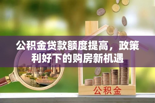 旌德公积金贷款额度提高，政策利好下的购房新机遇