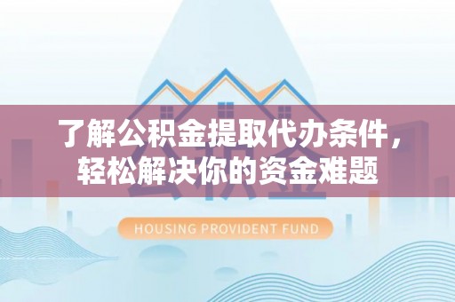 旌德了解公积金提取代办条件，轻松解决你的资金难题