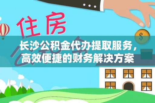 旌德长沙公积金代办提取服务，高效便捷的财务解决方案