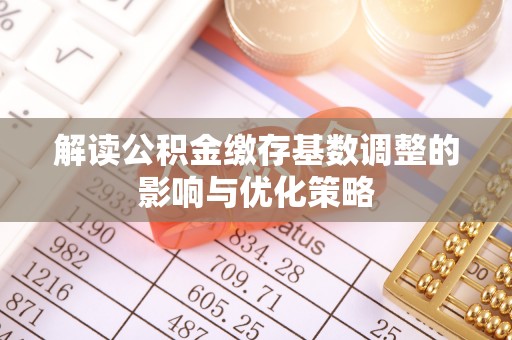 旌德解读公积金缴存基数调整的影响与优化策略
