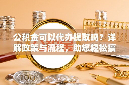 旌德公积金可以代办提取吗？详解政策与流程，助您轻松搞定！