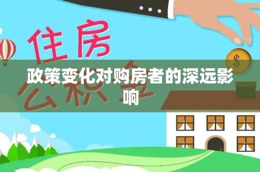 旌德政策变化对购房者的深远影响