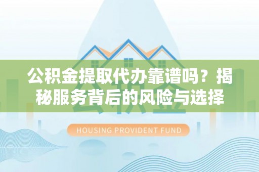 旌德公积金提取代办靠谱吗？揭秘服务背后的风险与选择