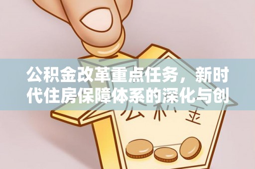 旌德公积金改革重点任务，新时代住房保障体系的深化与创新