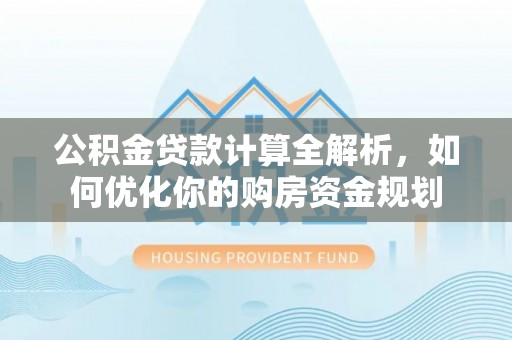 旌德公积金贷款计算全解析，如何优化你的购房资金规划