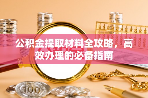 旌德公积金提取材料全攻略，高效办理的必备指南
