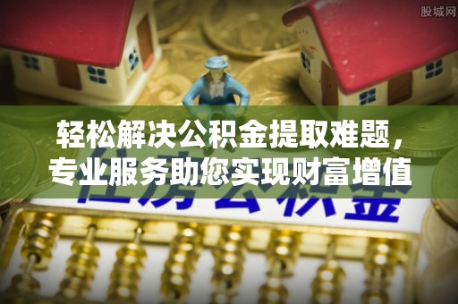 旌德轻松解决公积金提取难题，专业服务助您实现财富增值——代办公积金提取
