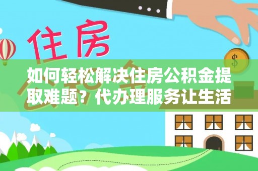 旌德如何轻松解决住房公积金提取难题？代办理服务让生活更简单