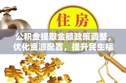 旌德公积金提取金额政策调整，优化资源配置，提升民生福祉
