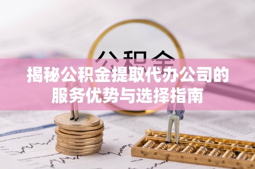 旌德揭秘公积金提取代办公司的服务优势与选择指南