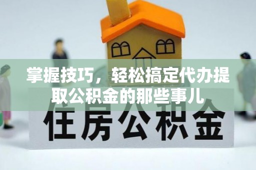 旌德掌握技巧，轻松搞定代办提取公积金的那些事儿