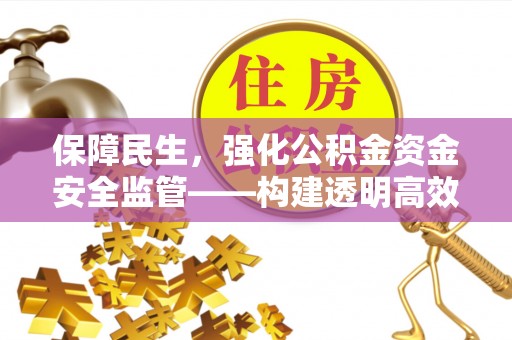 旌德保障民生，强化公积金资金安全监管——构建透明高效的管理体系