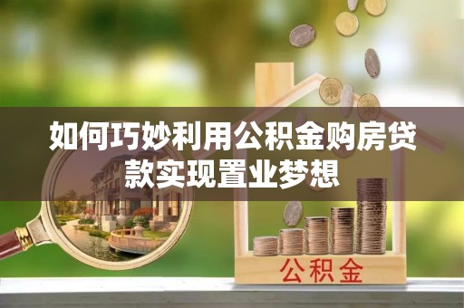 旌德如何巧妙利用公积金购房贷款实现置业梦想