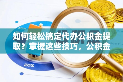 旌德如何轻松搞定代办公积金提取？掌握这些技巧，公积金到手不是梦！