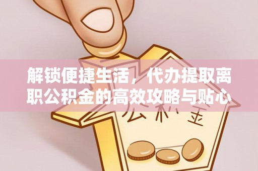 旌德解锁便捷生活，代办提取离职公积金的高效攻略与贴心建议