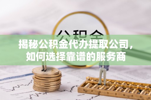 旌德揭秘公积金代办提取公司，如何选择靠谱的服务商