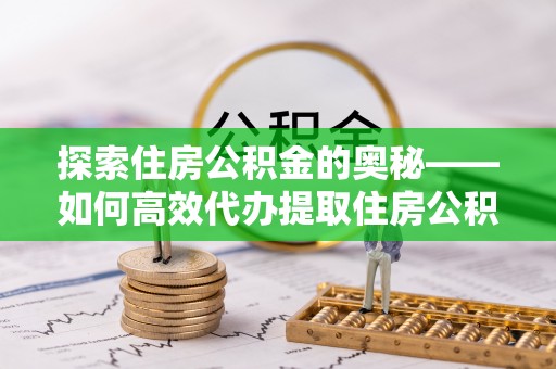 旌德探索住房公积金的奥秘——如何高效代办提取住房公积金