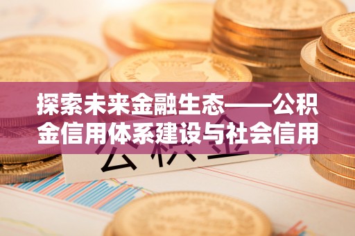 旌德探索未来金融生态——公积金信用体系建设与社会信用体系的深度融合