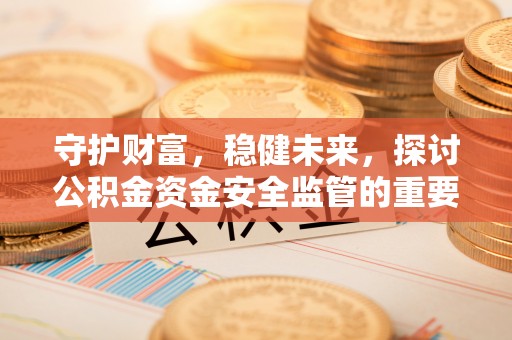 旌德守护财富，稳健未来，探讨公积金资金安全监管的重要性与实践