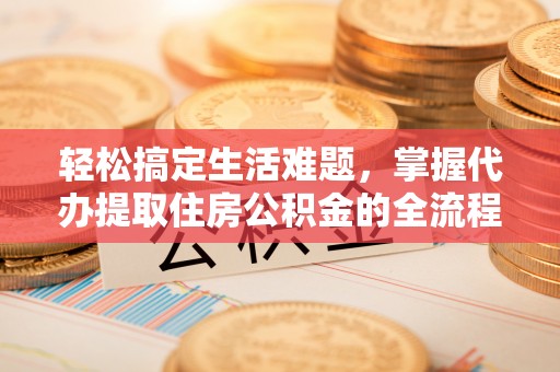 旌德轻松搞定生活难题，掌握代办提取住房公积金的全流程