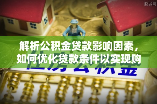 旌德解析公积金贷款影响因素，如何优化贷款条件以实现购房梦想
