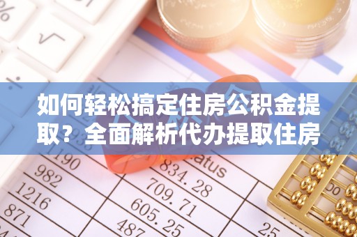 旌德如何轻松搞定住房公积金提取？全面解析代办提取住房公积金流程