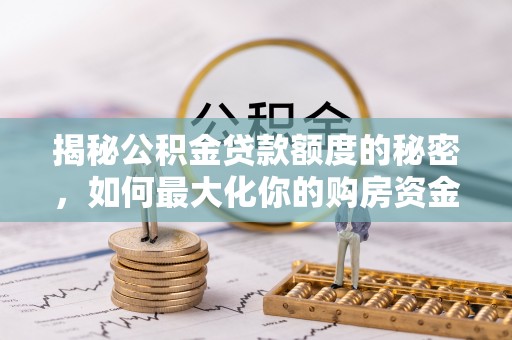 旌德揭秘公积金贷款额度的秘密，如何最大化你的购房资金