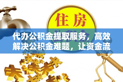 旌德代办公积金提取服务，高效解决公积金难题，让资金流动更自由