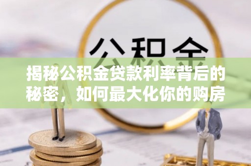 旌德揭秘公积金贷款利率背后的秘密，如何最大化你的购房优势