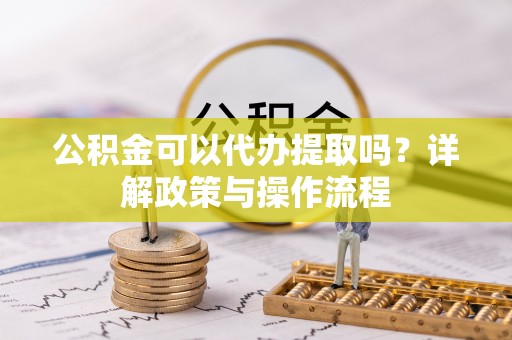 旌德公积金可以代办提取吗？详解政策与操作流程