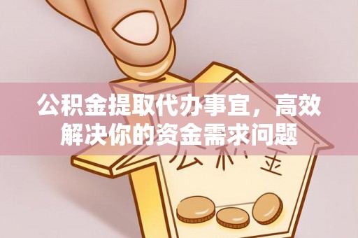 旌德公积金提取代办事宜，高效解决你的资金需求问题