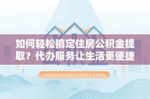 旌德如何轻松搞定住房公积金提取？代办服务让生活更便捷